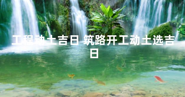 工程动土吉日 筑路开工动土选吉日